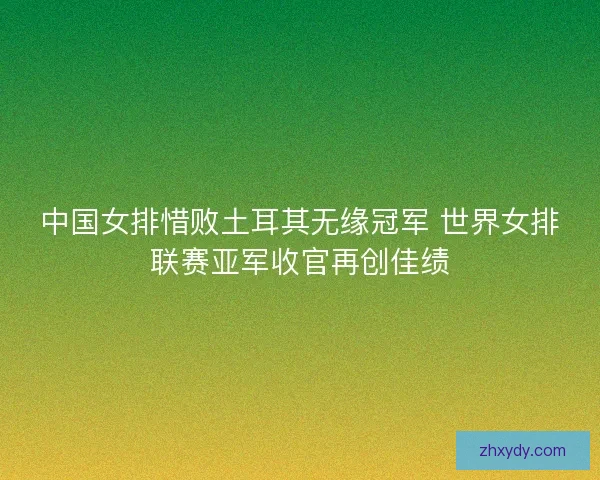 中国女排惜败土耳其无缘冠军 世界女排联赛亚军收官再创佳绩 中国女排惜败土耳其无缘冠军 世界女排联赛亚军收官再创佳绩