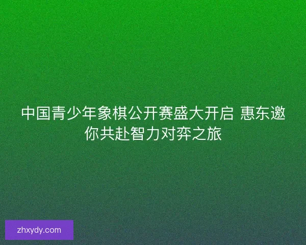 中国青少年象棋公开赛盛大开启 惠东邀你共赴智力对弈之旅 中国青少年象棋公开赛盛大开启 惠东邀你共赴智力对弈之旅