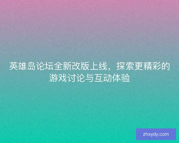 英雄岛论坛全新改版上线,探索更精彩的游戏讨论与互动体验 英雄岛论坛全新改版上线,探索更精彩的游戏讨论与互动体验
