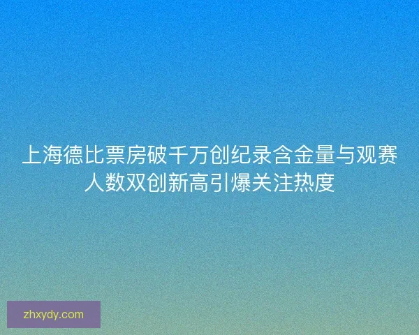 上海德比票房破千万创纪录含金量与观赛人数双创新高引爆关注热度 上海德比票房破千万创纪录含金量与观赛人数双创新高引爆关注热度