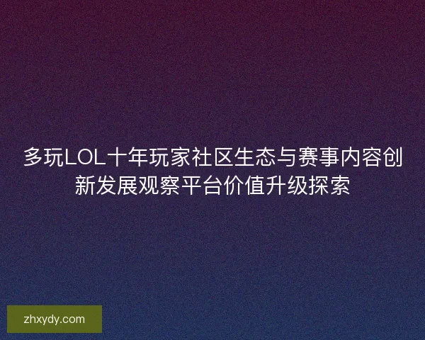 多玩LOL十年玩家社区生态与赛事内容创新发展观察平台价值升级探索 多玩LOL十年玩家社区生态与赛事内容创新发展观察平台价值升级探索