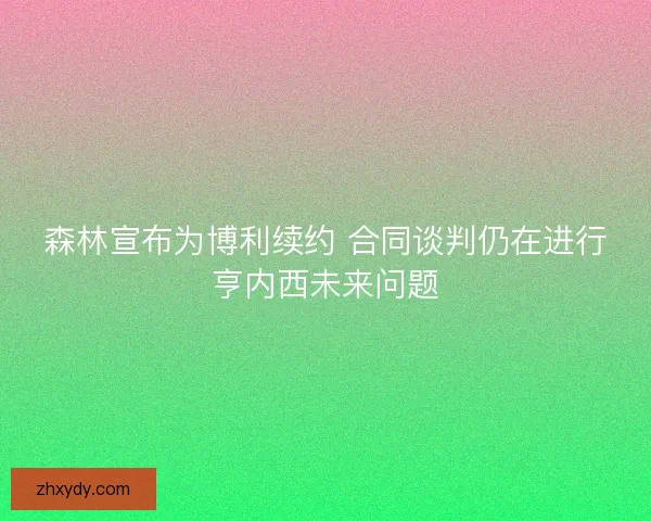 森林宣布为博利续约 合同谈判仍在进行亨内西未来问题