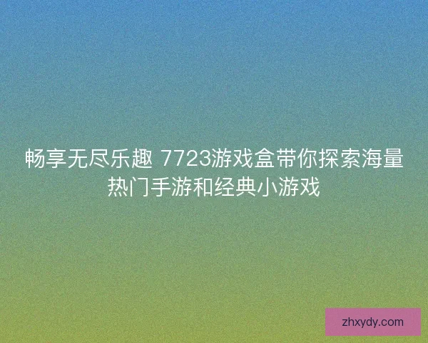 畅享无尽乐趣 7723游戏盒带你探索海量热门手游和经典小游戏