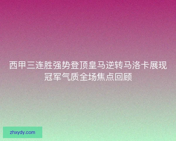 西甲三连胜强势登顶皇马逆转马洛卡展现冠军气质全场焦点回顾