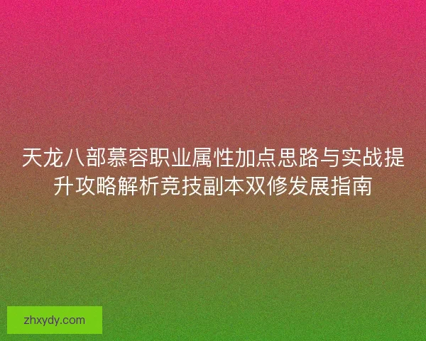 天龙八部慕容职业属性加点思路与实战提升攻略解析竞技副本双修发展指南 天龙八部慕容职业属性加点思路与实战提升攻略解析竞技副本双修发展指南