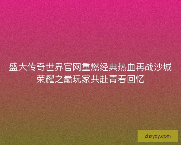 盛大传奇世界官网重燃经典热血再战沙城荣耀之巅玩家共赴青春回忆 盛大传奇世界官网重燃经典热血再战沙城荣耀之巅玩家共赴青春回忆