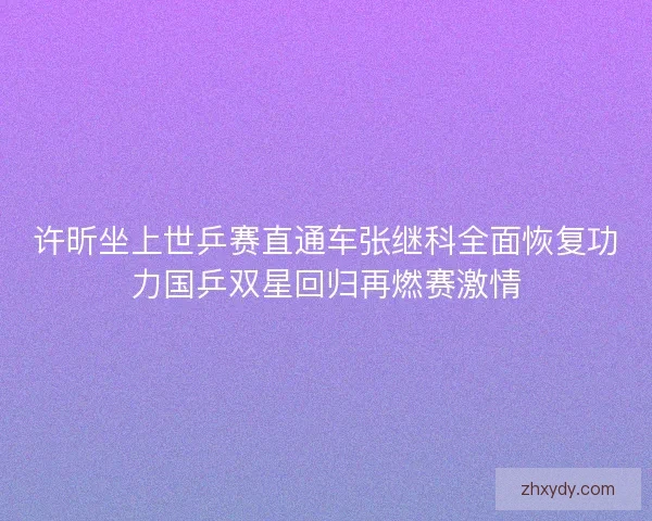 许昕坐上世乒赛直通车张继科全面恢复功力国乒双星回归再燃赛激情 许昕坐上世乒赛直通车张继科全面恢复功力国乒双星回归再燃赛激情