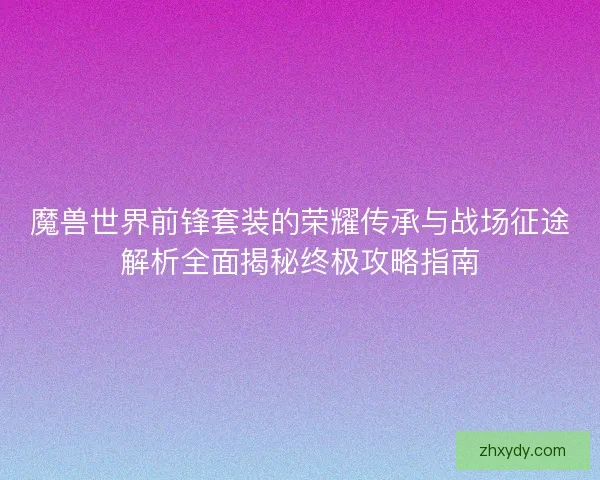 魔兽世界前锋套装的荣耀传承与战场征途解析全面揭秘终极攻略指南
