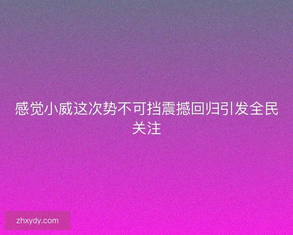 感觉小威这次势不可挡震撼回归引发全民关注