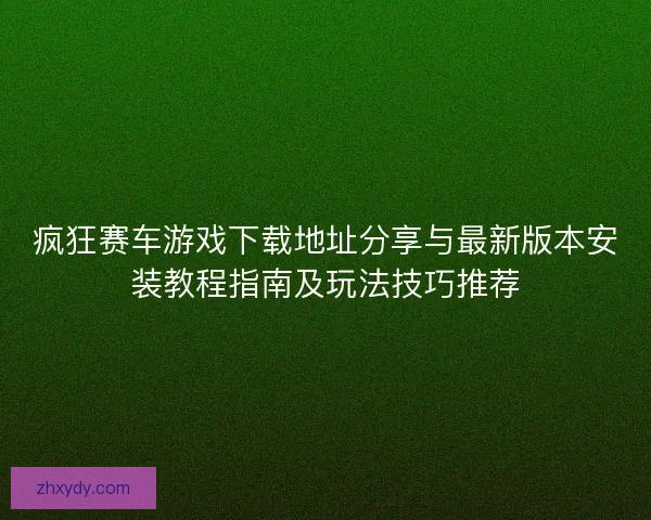 疯狂赛车游戏下载地址分享与最新版本安装教程指南及玩法技巧推荐