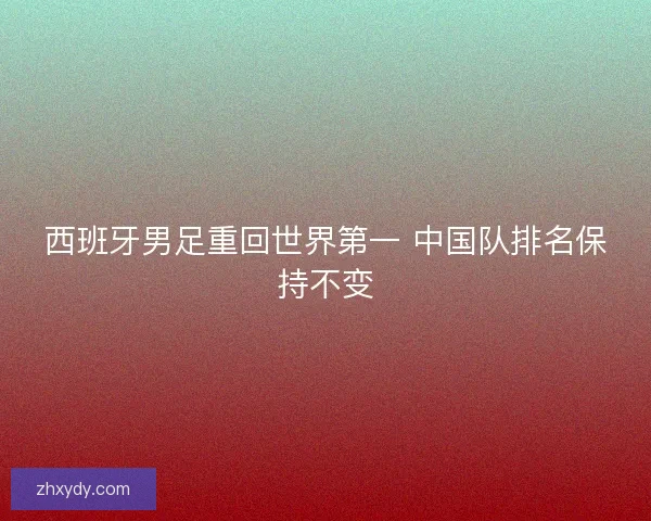 西班牙男足重回世界第一 中国队排名保持不变