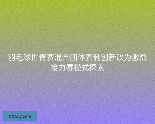 羽毛球世青赛混合团体赛制创新改为激烈接力赛模式探索 羽毛球世青赛混合团体赛制创新改为激烈接力赛模式探索