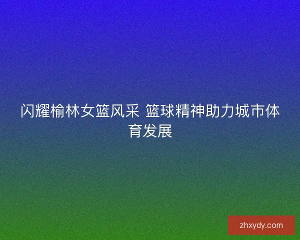 闪耀榆林女篮风采 篮球精神助力城市体育发展