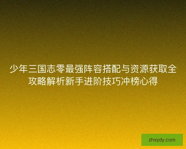 少年三国志零最强阵容搭配与资源获取全攻略解析新手进阶技巧冲榜心得 少年三国志零最强阵容搭配与资源获取全攻略解析新手进阶技巧冲榜心得
