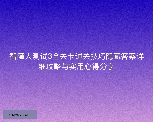 智障大测试3全关卡通关技巧隐藏答案详细攻略与实用心得分享 智障大测试3全关卡通关技巧隐藏答案详细攻略与实用心得分享